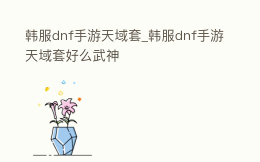 韓服dnf手游天域套_韓服dnf手游天域套好么武神
