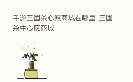 手游三國殺心愿商城在哪里_三國殺中心愿商城