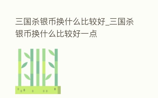 三國殺銀幣換什么比較好_三國殺銀幣換什么比較好一點