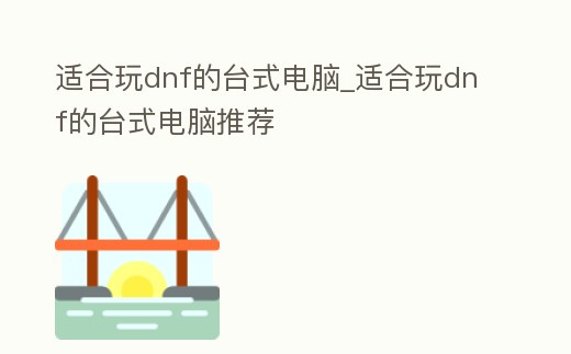 適合玩dnf的臺式電腦_適合玩dnf的臺式電腦推薦