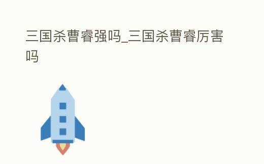 三國(guó)殺曹睿強(qiáng)嗎_三國(guó)殺曹睿厲害嗎