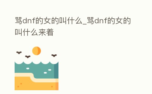 罵dnf的女的叫什么_罵dnf的女的叫什么來著
