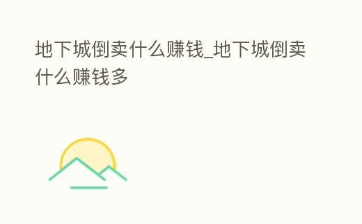 地下城倒賣什么賺錢_地下城倒賣什么賺錢多