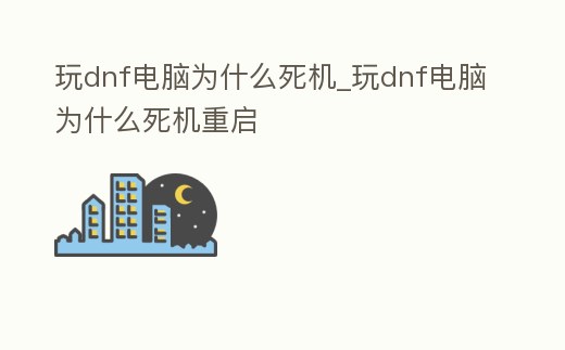 玩dnf電腦為什么死機_玩dnf電腦為什么死機重啟