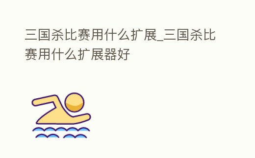 三國殺比賽用什么擴展_三國殺比賽用什么擴展器好