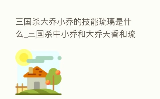三國殺大喬小喬的技能琉璃是什么_三國殺中小喬和大喬天香和琉璃是什么