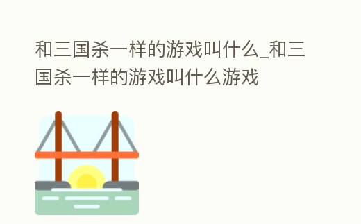 和三國殺一樣的游戲叫什么_和三國殺一樣的游戲叫什么游戲