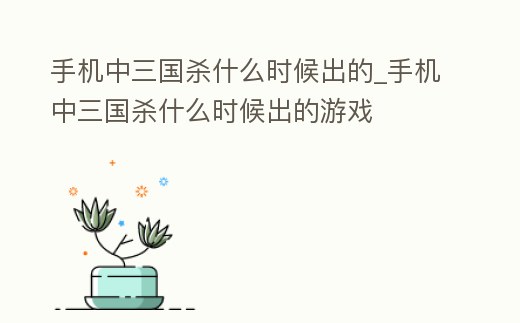 手機中三國殺什么時候出的_手機中三國殺什么時候出的游戲