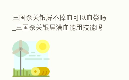 三國殺關銀屏不掉血可以血祭嗎_三國殺關銀屏滿血能用技能嗎