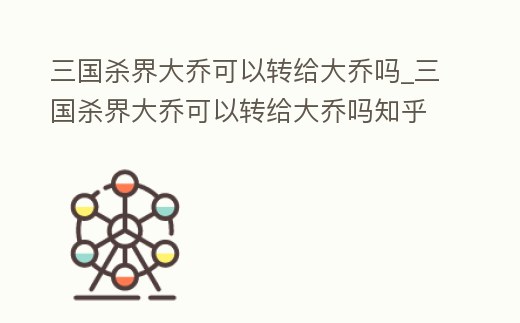 三國殺界大喬可以轉給大喬嗎_三國殺界大喬可以轉給大喬嗎知乎