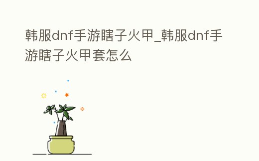 韓服dnf手游瞎子火甲_韓服dnf手游瞎子火甲套怎么