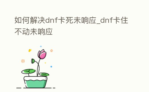 如何解決dnf卡死未響應(yīng)_dnf卡住不動(dòng)未響應(yīng)