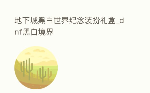 地下城黑白世界紀(jì)念裝扮禮盒_dnf黑白境界