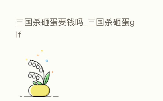 三國殺砸蛋要錢嗎_三國殺砸蛋gif