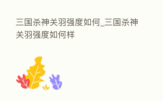 三國殺神關羽強度如何_三國殺神關羽強度如何樣