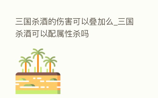三國殺酒的傷害可以疊加么_三國殺酒可以配屬性殺嗎