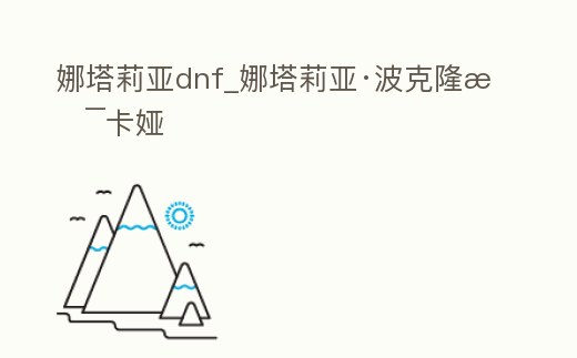 娜塔莉亞dnf_娜塔莉亞·波克隆斯卡婭