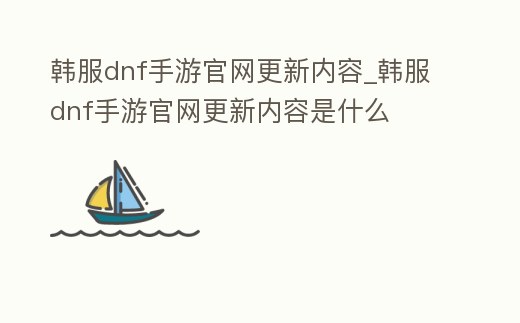 韓服dnf手游官網更新內容_韓服dnf手游官網更新內容是什么