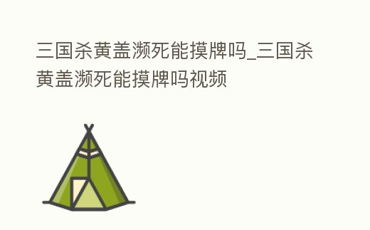 三國殺黃蓋瀕死能摸牌嗎_三國殺黃蓋瀕死能摸牌嗎視頻