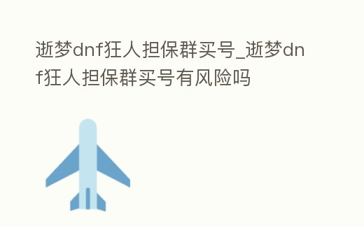 逝夢dnf狂人擔保群買號_逝夢dnf狂人擔保群買號有風險嗎