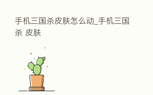 手機三國殺皮膚怎么動_手機三國殺 皮膚