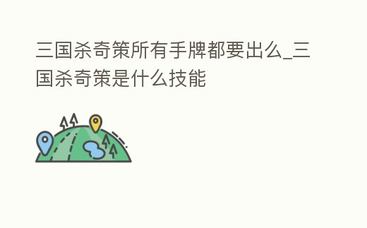 三國殺奇策所有手牌都要出么_三國殺奇策是什么技能