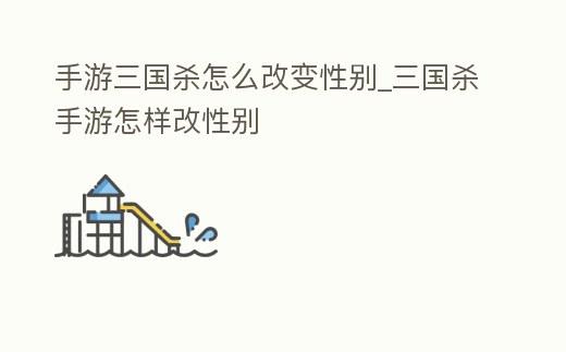手游三國殺怎么改變性別_三國殺手游怎樣改性別