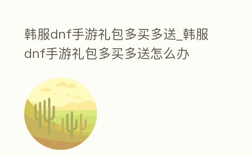 韓服dnf手游禮包多買多送_韓服dnf手游禮包多買多送怎么辦