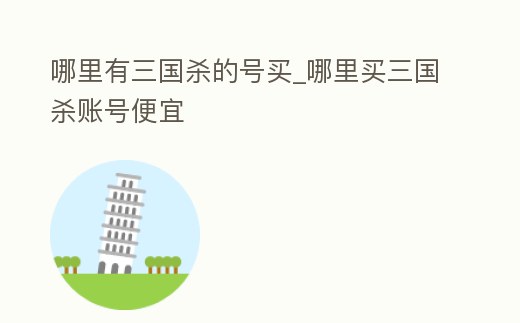 哪里有三國殺的號買_哪里買三國殺賬號便宜