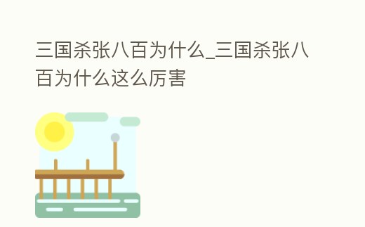 三國(guó)殺張八百為什么_三國(guó)殺張八百為什么這么厲害