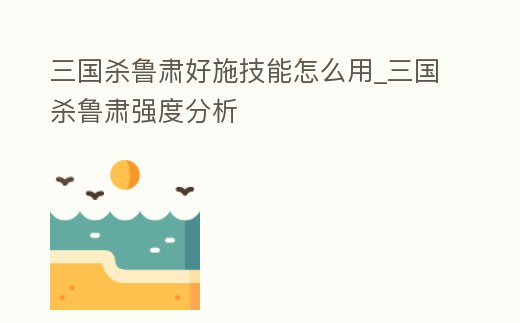 三國殺魯肅好施技能怎么用_三國殺魯肅強(qiáng)度分析