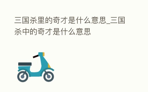 三國殺里的奇才是什么意思_三國殺中的奇才是什么意思
