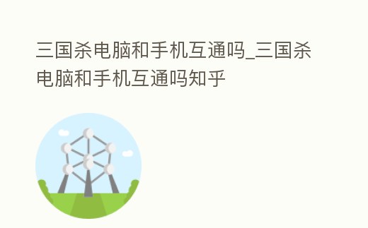 三國殺電腦和手機互通嗎_三國殺電腦和手機互通嗎知乎