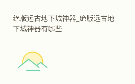 絕版遠古地下城神器_絕版遠古地下城神器有哪些