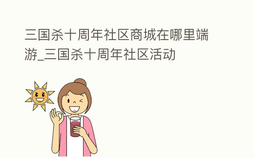 三國殺十周年社區商城在哪里端游_三國殺十周年社區活動