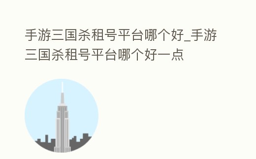 手游三國殺租號平臺哪個好_手游三國殺租號平臺哪個好一點