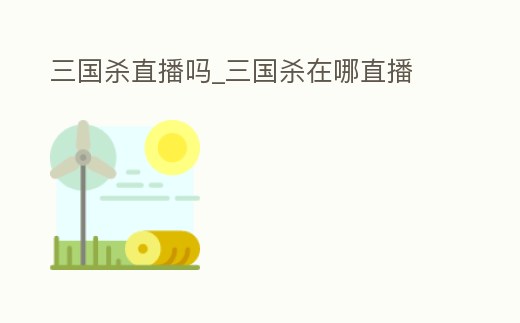 三國殺直播嗎_三國殺在哪直播