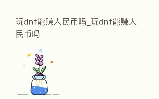 玩dnf能賺人民幣嗎_玩dnf能賺人民幣嗎