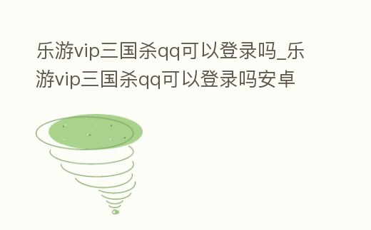 樂游vip三國殺qq可以登錄嗎_樂游vip三國殺qq可以登錄嗎安卓