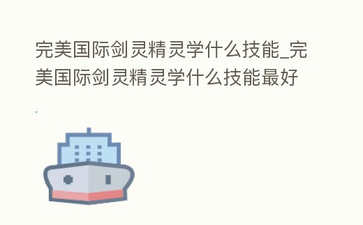 完美國際劍靈精靈學什么技能_完美國際劍靈精靈學什么技能最好