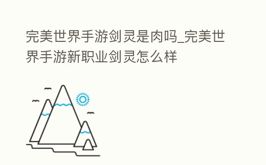完美世界手游劍靈是肉嗎_完美世界手游新職業(yè)劍靈怎么樣