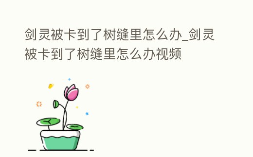 劍靈被卡到了樹縫里怎么辦_劍靈被卡到了樹縫里怎么辦視頻