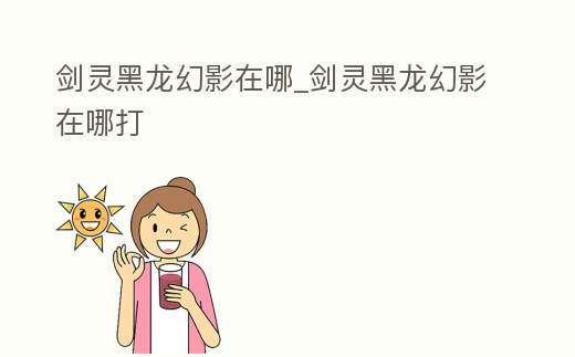 劍靈黑龍幻影在哪_劍靈黑龍幻影在哪打