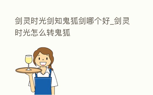 劍靈時(shí)光劍知鬼狐劍哪個(gè)好_劍靈時(shí)光怎么轉(zhuǎn)鬼狐