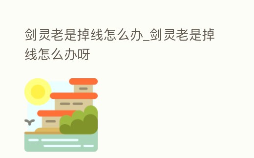 劍靈老是掉線怎么辦_劍靈老是掉線怎么辦呀