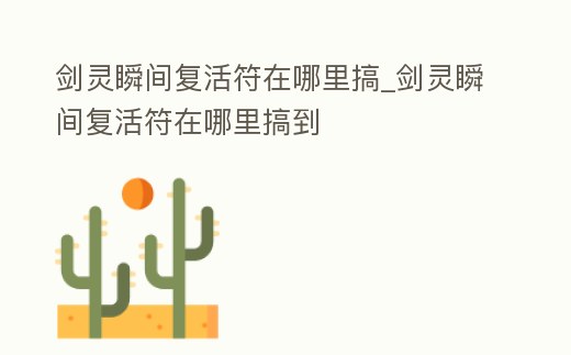 劍靈瞬間復活符在哪里搞_劍靈瞬間復活符在哪里搞到