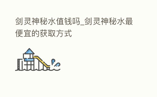劍靈神秘水值錢嗎_劍靈神秘水最便宜的獲取方式