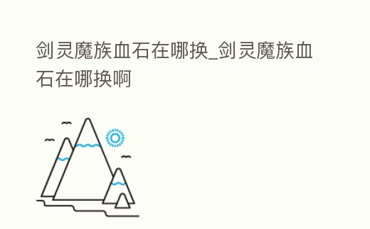 劍靈魔族血石在哪換_劍靈魔族血石在哪換啊