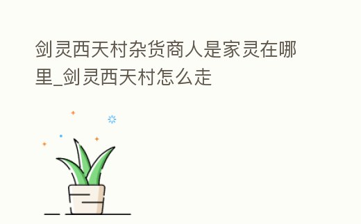 劍靈西天村雜貨商人是家靈在哪里_劍靈西天村怎么走