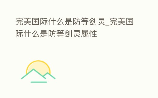 完美國際什么是防等劍靈_完美國際什么是防等劍靈屬性